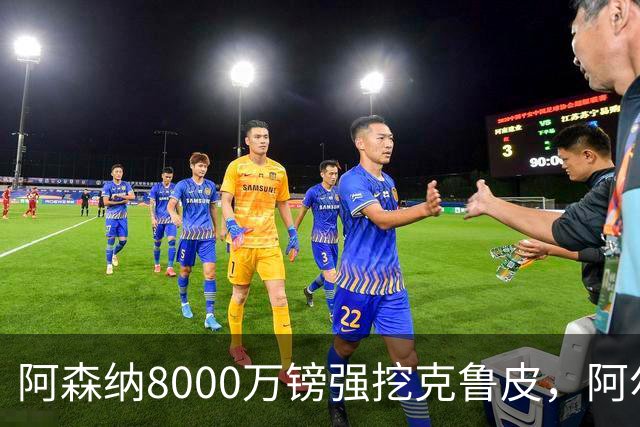 阿森纳8000万镑强挖克鲁皮，阿尔特塔冬窗补强锋线